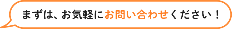 まずは、お気軽にお問い合わせください！