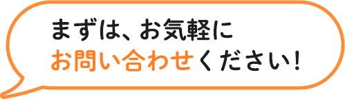 まずは、お気軽にお問い合わせください！