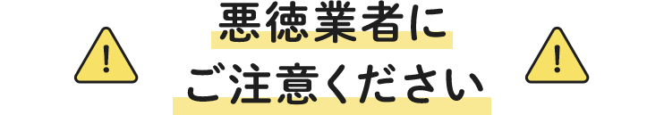 悪徳業者にご注意ください